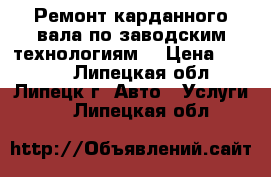 Ремонт карданного вала по заводским технологиям. › Цена ­ 3 000 - Липецкая обл., Липецк г. Авто » Услуги   . Липецкая обл.